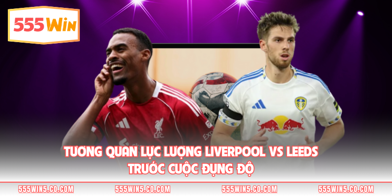 Tương quan lực lượng Liverpool vs Leeds trước cuộc đụng độ 